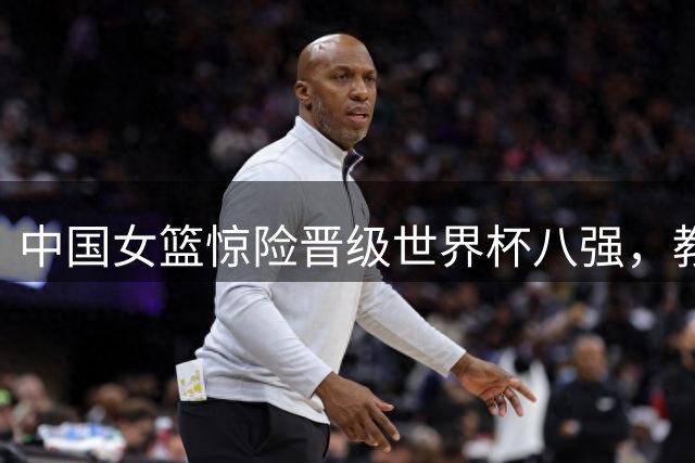 中国女篮惊险晋级世界杯八强，教练点出关键问题